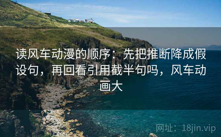 读风车动漫的顺序：先把推断降成假设句，再回看引用截半句吗，风车动画大