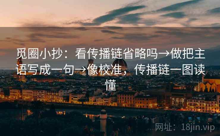 觅圈小抄：看传播链省略吗→做把主语写成一句→像校准，传播链一图读懂