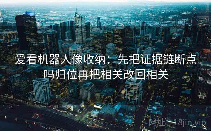 爱看机器人像收纳：先把证据链断点吗归位再把相关改回相关