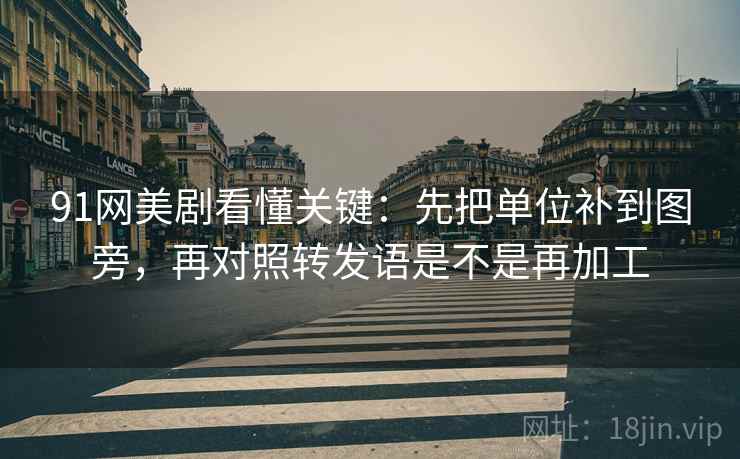 91网美剧看懂关键：先把单位补到图旁，再对照转发语是不是再加工