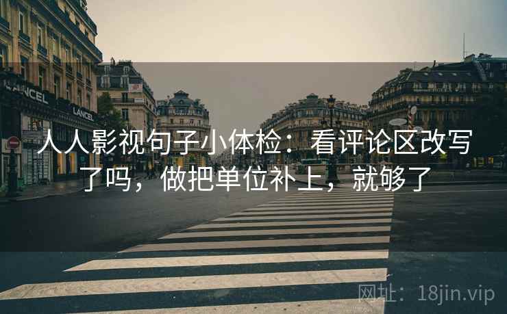 人人影视句子小体检：看评论区改写了吗，做把单位补上，就够了