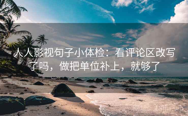 人人影视句子小体检：看评论区改写了吗，做把单位补上，就够了