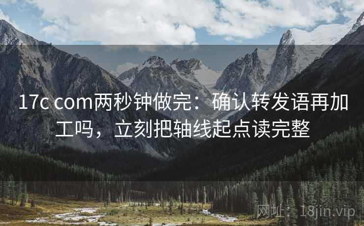 17c com两秒钟做完：确认转发语再加工吗，立刻把轴线起点读完整