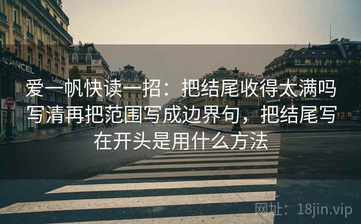 爱一帆快读一招：把结尾收得太满吗写清再把范围写成边界句，把结尾写在开头是用什么方法