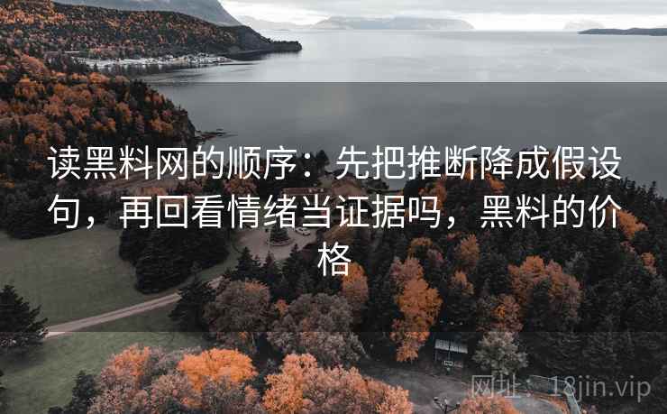 读黑料网的顺序：先把推断降成假设句，再回看情绪当证据吗，黑料的价格