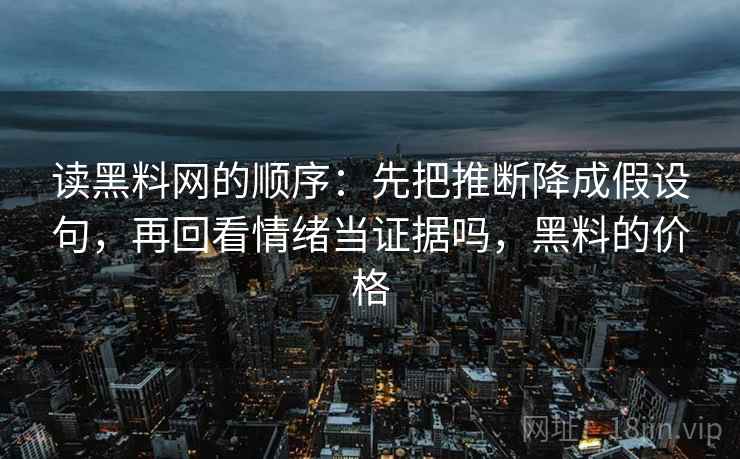 读黑料网的顺序：先把推断降成假设句，再回看情绪当证据吗，黑料的价格