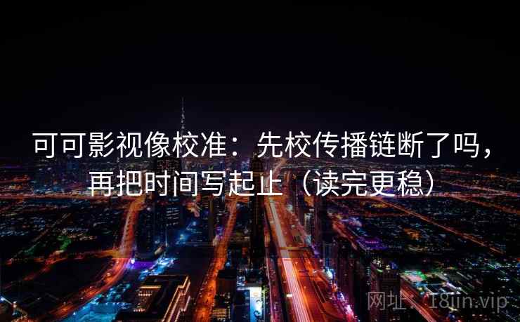 可可影视像校准：先校传播链断了吗，再把时间写起止（读完更稳）
