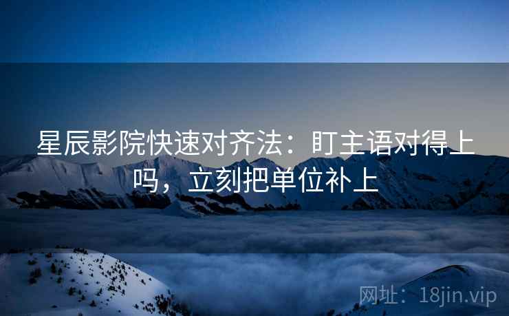星辰影院快速对齐法：盯主语对得上吗，立刻把单位补上