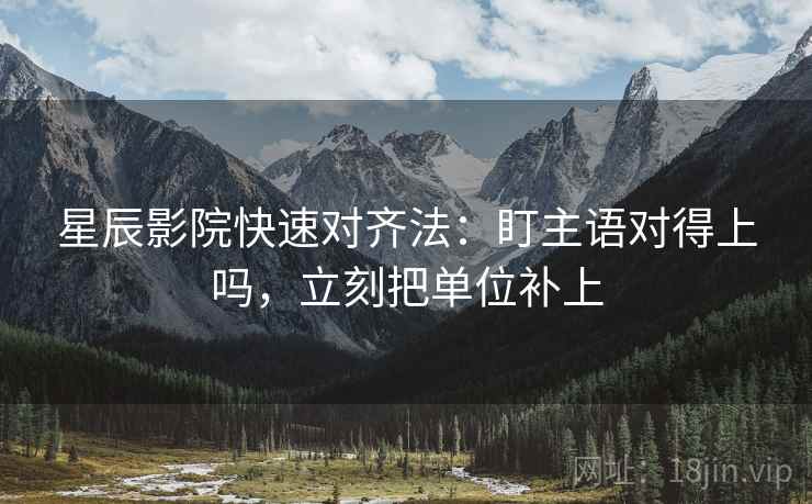 星辰影院快速对齐法：盯主语对得上吗，立刻把单位补上