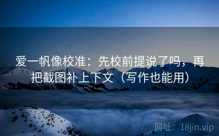 爱一帆像校准：先校前提说了吗，再把截图补上下文（写作也能用）