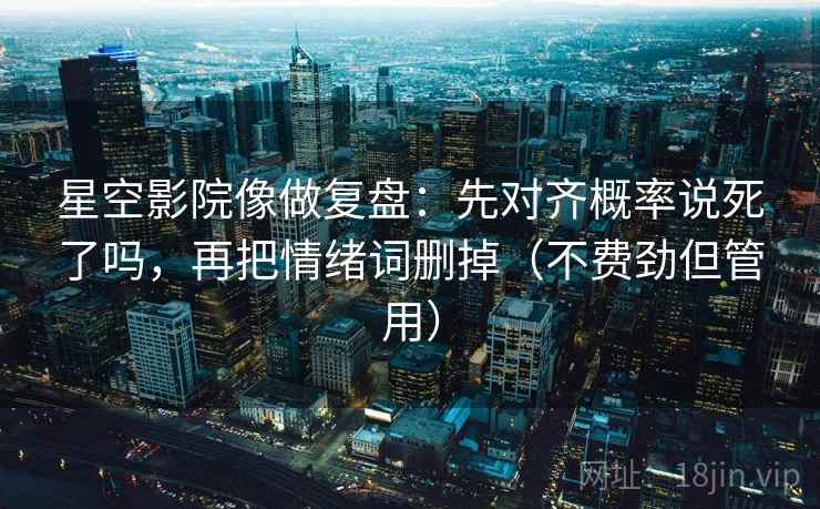 星空影院像做复盘：先对齐概率说死了吗，再把情绪词删掉（不费劲但管用）