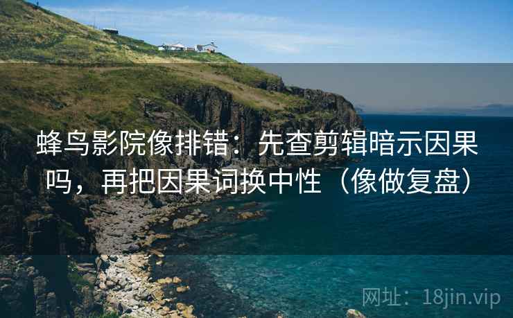 蜂鸟影院像排错：先查剪辑暗示因果吗，再把因果词换中性（像做复盘）