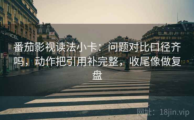 番茄影视读法小卡：问题对比口径齐吗，动作把引用补完整，收尾像做复盘