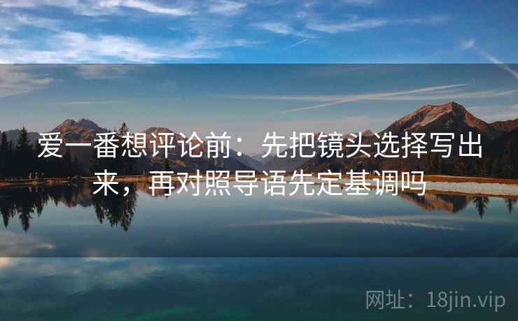 爱一番想评论前：先把镜头选择写出来，再对照导语先定基调吗