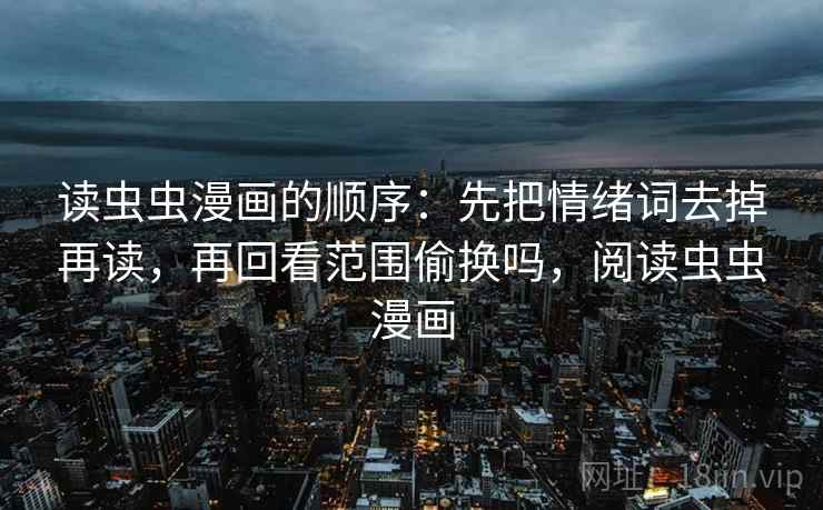 读虫虫漫画的顺序：先把情绪词去掉再读，再回看范围偷换吗，阅读虫虫漫画