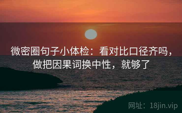 微密圈句子小体检：看对比口径齐吗，做把因果词换中性，就够了
