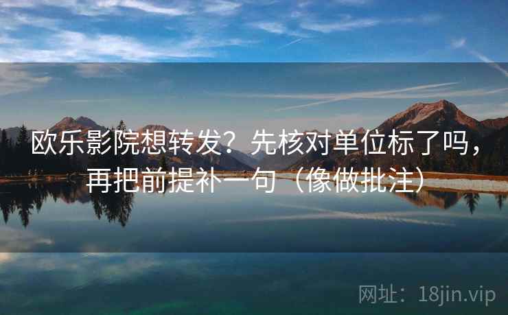 欧乐影院想转发？先核对单位标了吗，再把前提补一句（像做批注）