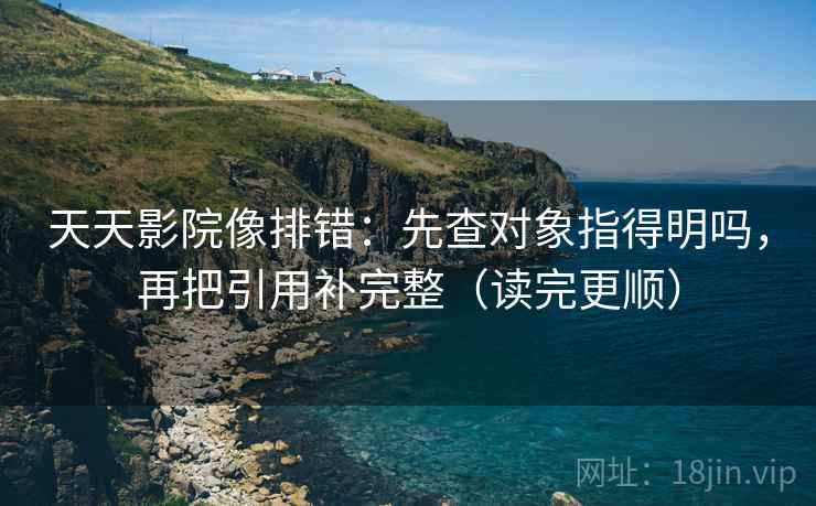 天天影院像排错：先查对象指得明吗，再把引用补完整（读完更顺）