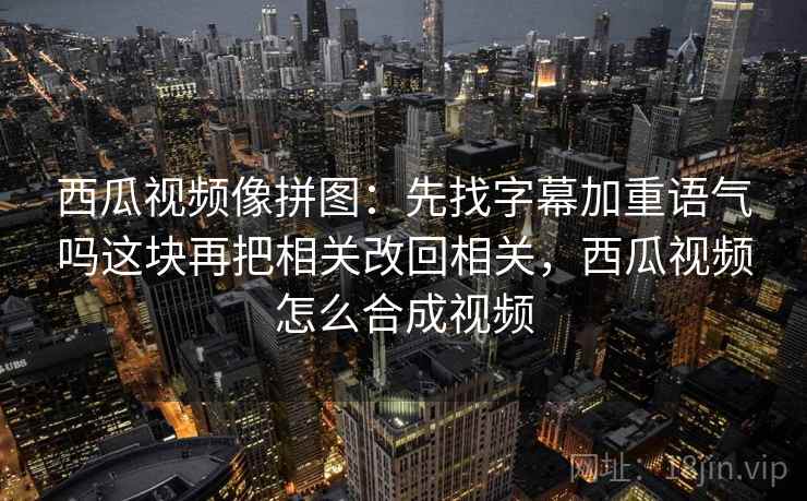 西瓜视频像拼图：先找字幕加重语气吗这块再把相关改回相关，西瓜视频怎么合成视频