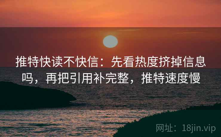 推特快读不快信：先看热度挤掉信息吗，再把引用补完整，推特速度慢