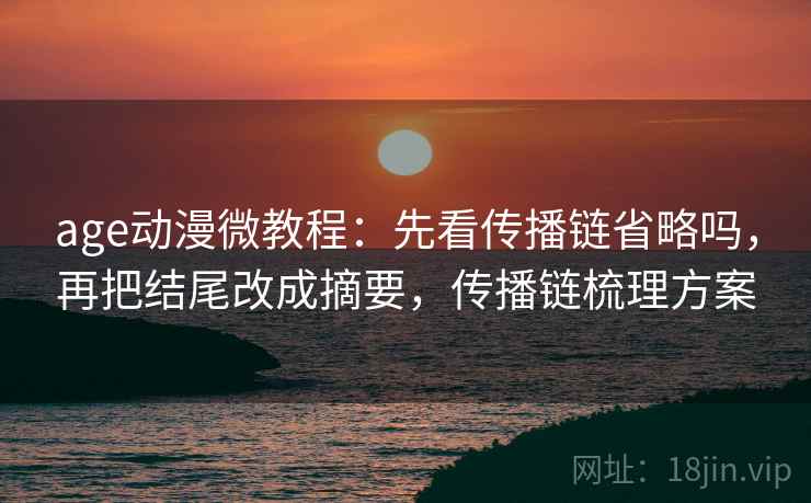 age动漫微教程：先看传播链省略吗，再把结尾改成摘要，传播链梳理方案