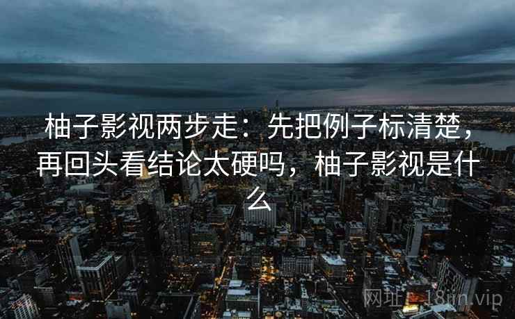 柚子影视两步走：先把例子标清楚，再回头看结论太硬吗，柚子影视是什么