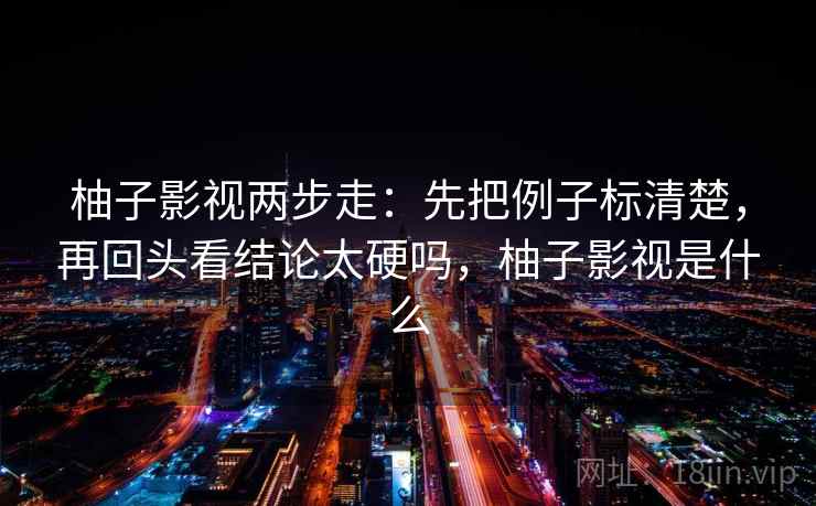 柚子影视两步走：先把例子标清楚，再回头看结论太硬吗，柚子影视是什么