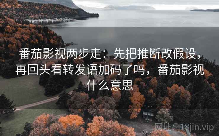 番茄影视两步走：先把推断改假设，再回头看转发语加码了吗，番茄影视什么意思