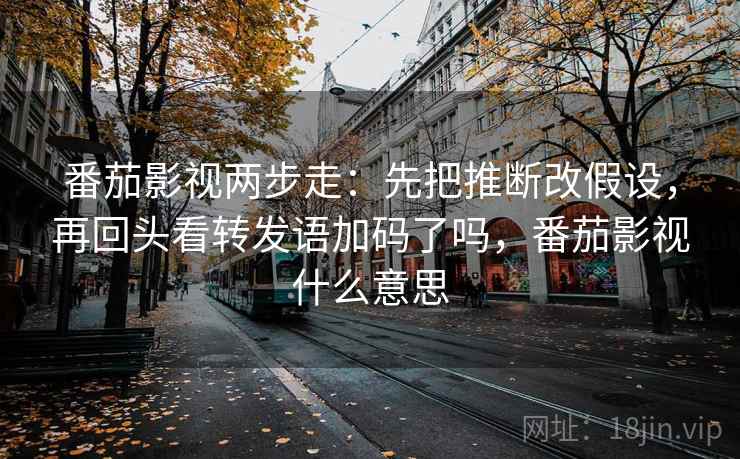 番茄影视两步走：先把推断改假设，再回头看转发语加码了吗，番茄影视什么意思