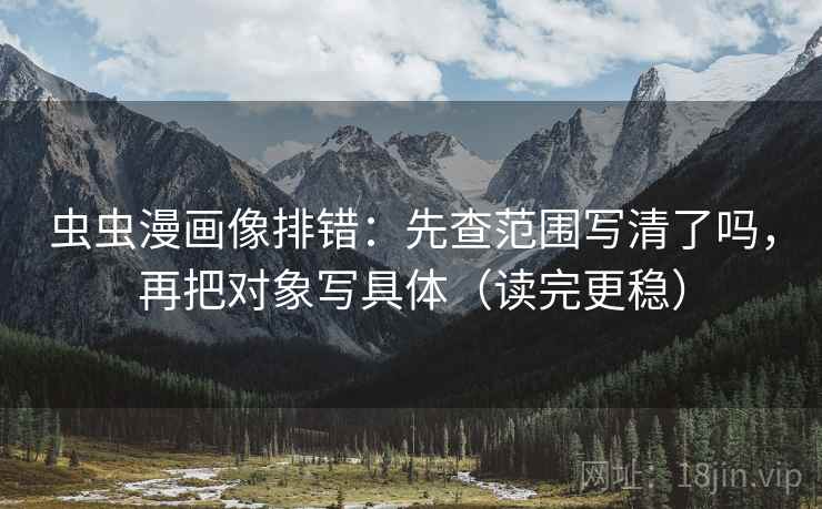 虫虫漫画像排错：先查范围写清了吗，再把对象写具体（读完更稳）