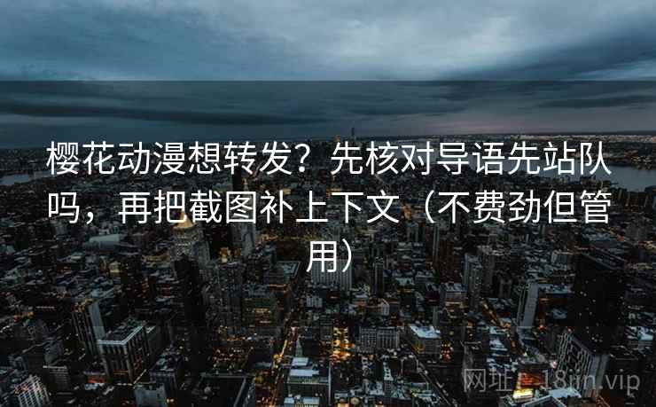 樱花动漫想转发？先核对导语先站队吗，再把截图补上下文（不费劲但管用）