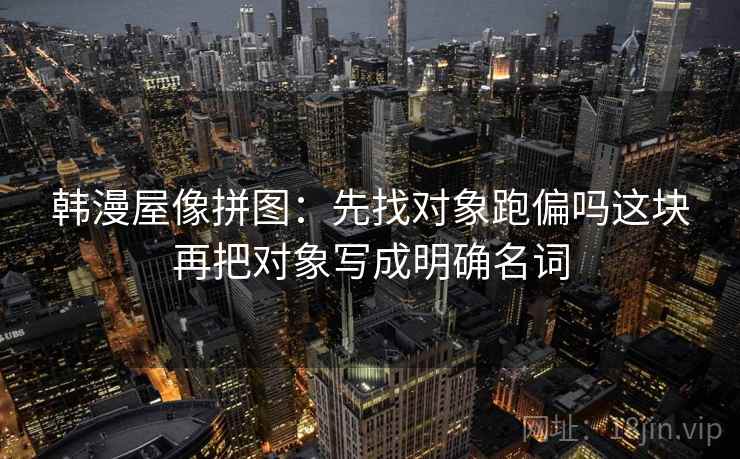 韩漫屋像拼图：先找对象跑偏吗这块再把对象写成明确名词