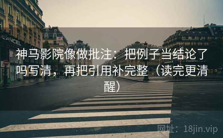 神马影院像做批注：把例子当结论了吗写清，再把引用补完整（读完更清醒）