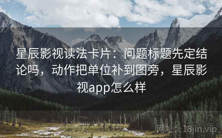 星辰影视读法卡片：问题标题先定结论吗，动作把单位补到图旁，星辰影视app怎么样