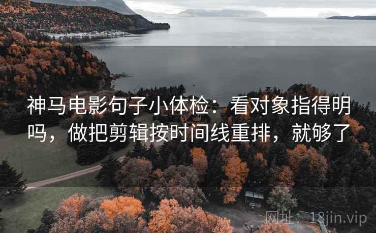 神马电影句子小体检：看对象指得明吗，做把剪辑按时间线重排，就够了