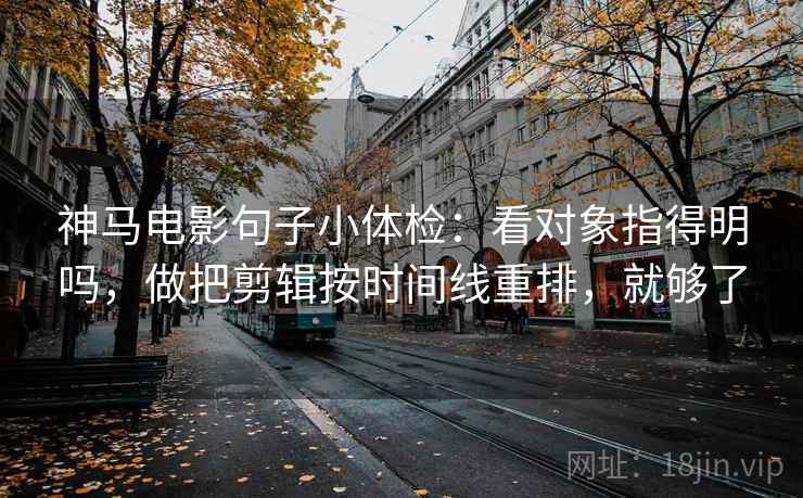 神马电影句子小体检：看对象指得明吗，做把剪辑按时间线重排，就够了