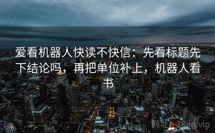 爱看机器人快读不快信：先看标题先下结论吗，再把单位补上，机器人看书