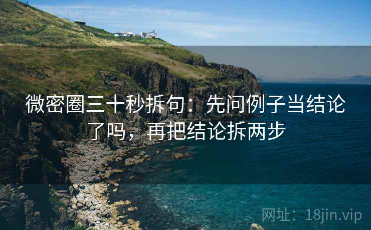 微密圈三十秒拆句：先问例子当结论了吗，再把结论拆两步
