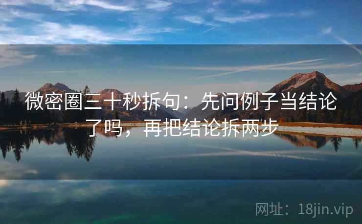 微密圈三十秒拆句：先问例子当结论了吗，再把结论拆两步