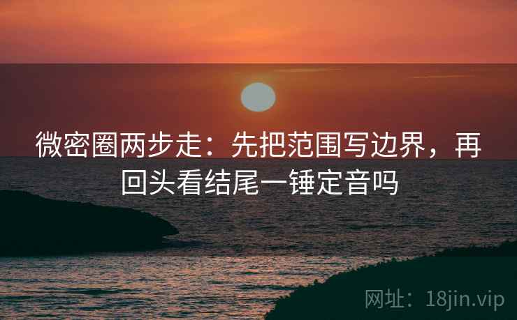 微密圈两步走：先把范围写边界，再回头看结尾一锤定音吗