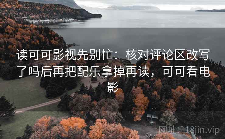读可可影视先别忙：核对评论区改写了吗后再把配乐拿掉再读，可可看电影