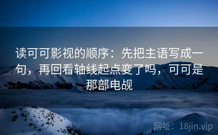读可可影视的顺序：先把主语写成一句，再回看轴线起点变了吗，可可是那部电觇