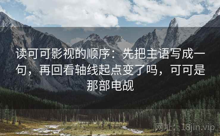 读可可影视的顺序：先把主语写成一句，再回看轴线起点变了吗，可可是那部电觇