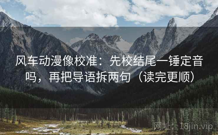 风车动漫像校准：先校结尾一锤定音吗，再把导语拆两句（读完更顺）