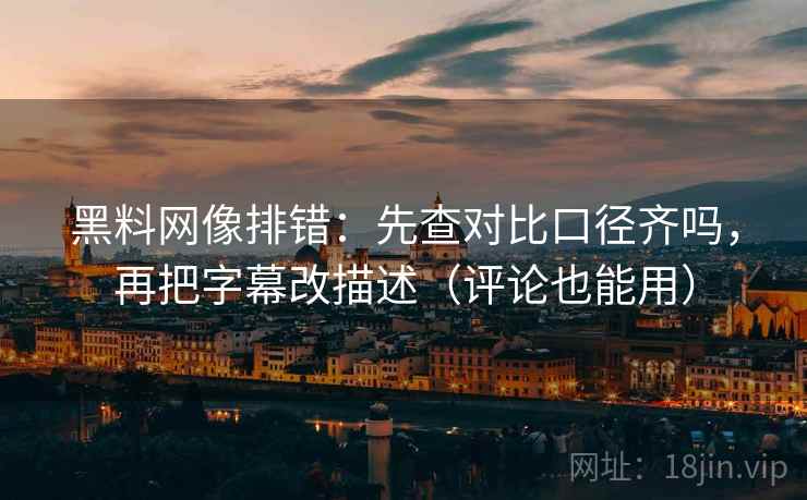 黑料网像排错：先查对比口径齐吗，再把字幕改描述（评论也能用）