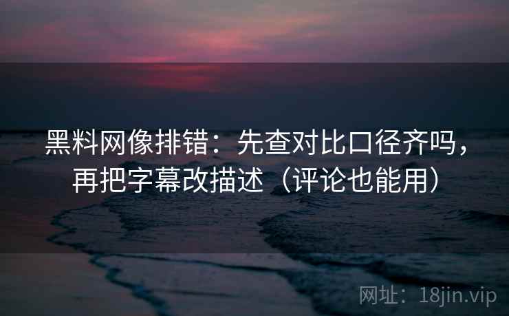 黑料网像排错：先查对比口径齐吗，再把字幕改描述（评论也能用）