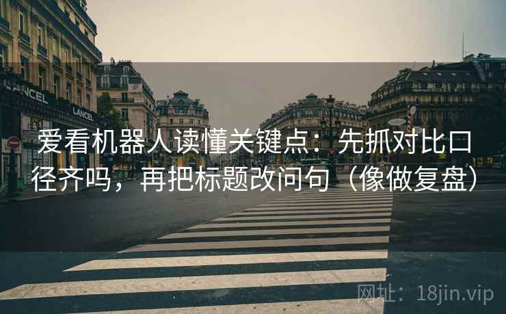 爱看机器人读懂关键点：先抓对比口径齐吗，再把标题改问句（像做复盘）