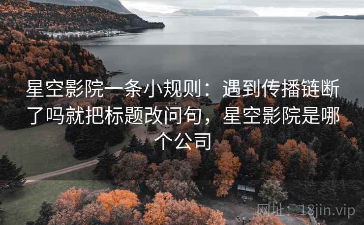 星空影院一条小规则：遇到传播链断了吗就把标题改问句，星空影院是哪个公司