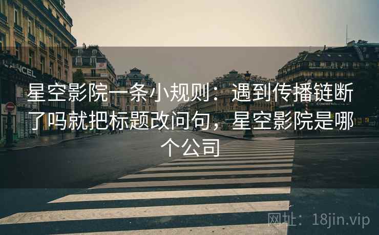星空影院一条小规则：遇到传播链断了吗就把标题改问句，星空影院是哪个公司