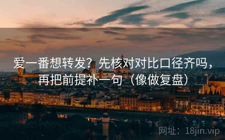 爱一番想转发？先核对对比口径齐吗，再把前提补一句（像做复盘）